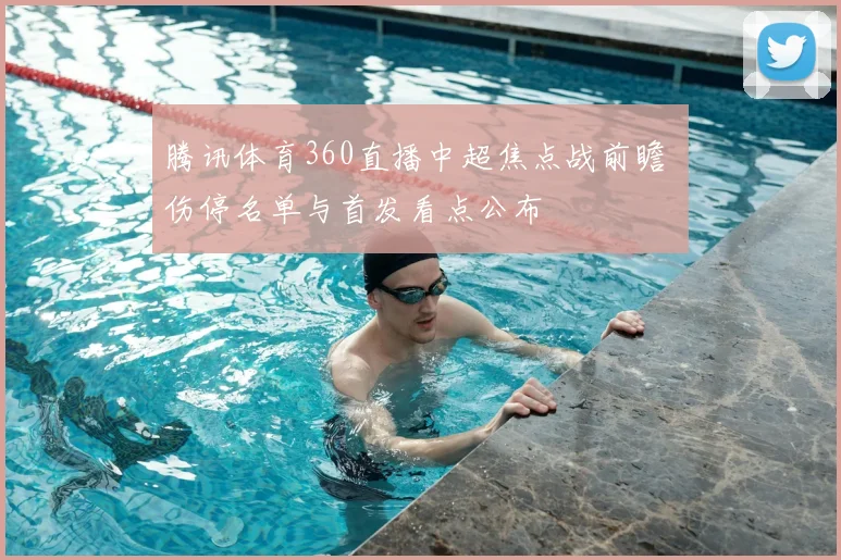 腾讯体育360直播中超焦点战前瞻 伤停名单与首发看点公布