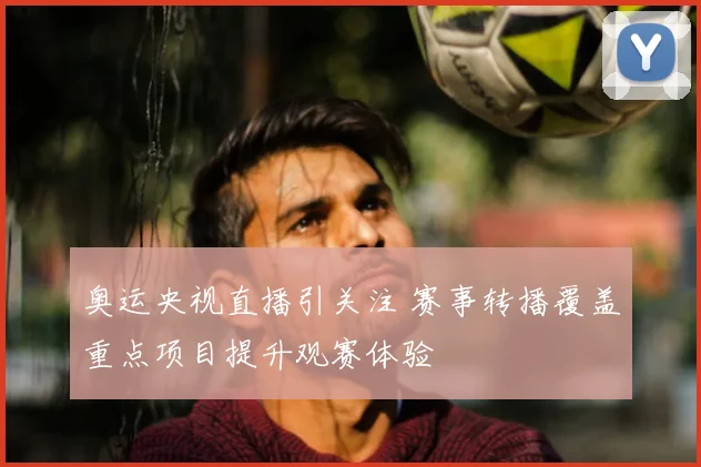 奥运央视直播引关注 赛事转播覆盖重点项目提升观赛体验