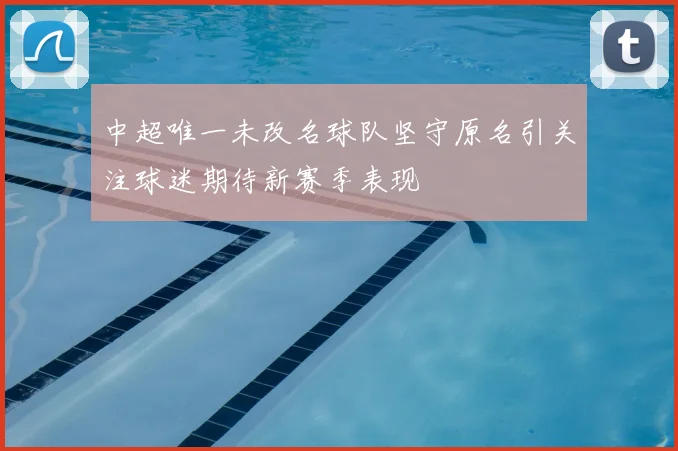 中超唯一未改名球队坚守原名引关注球迷期待新赛季表现