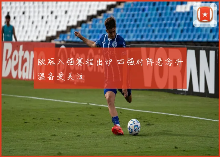欧冠八强赛程出炉 四强对阵悬念升温备受关注