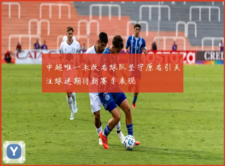 中超唯一未改名球队坚守原名引关注球迷期待新赛季表现