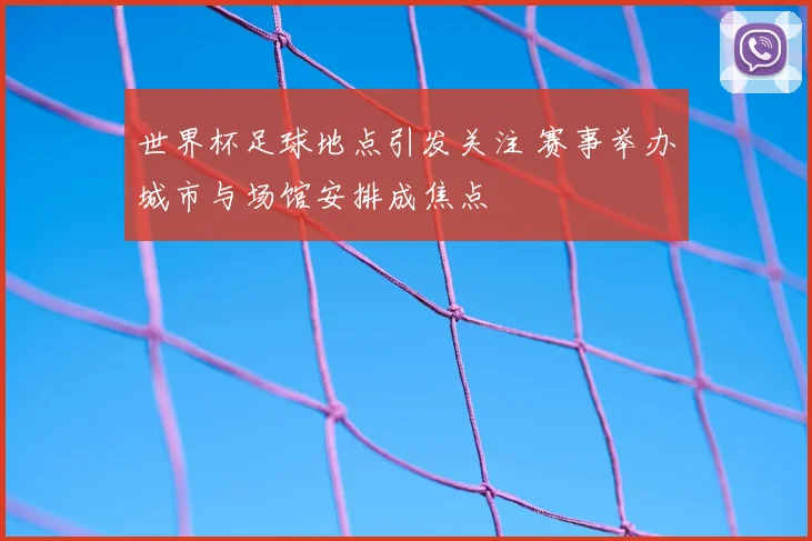 世界杯足球地点引发关注 赛事举办城市与场馆安排成焦点
