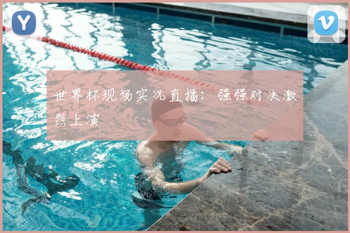 世界杯现场实况直播：强强对决激烈上演