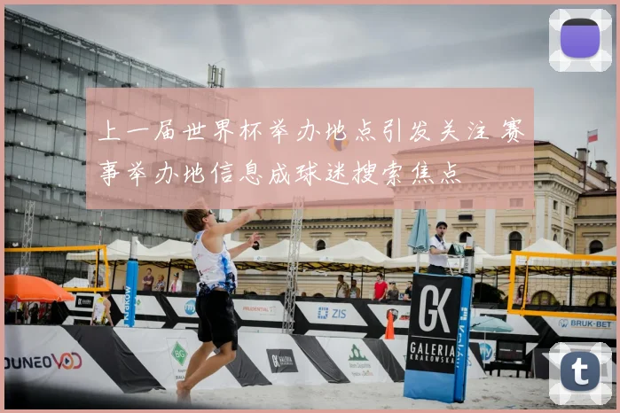上一届世界杯举办地点引发关注 赛事举办地信息成球迷搜索焦点