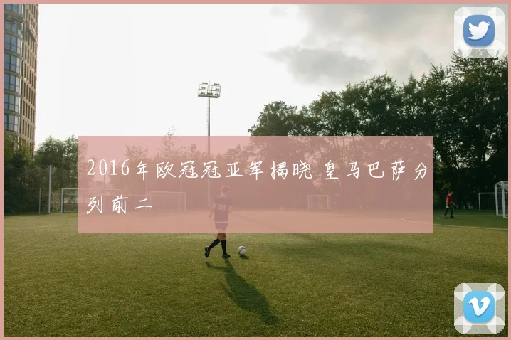 2016年欧冠冠亚军揭晓 皇马巴萨分列前二