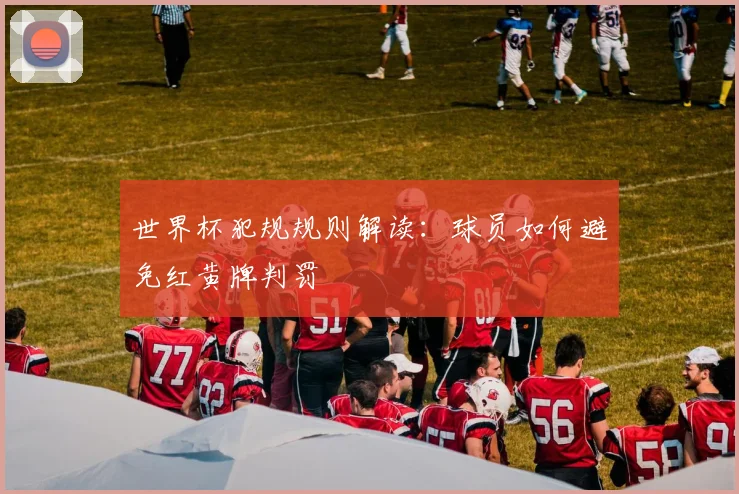世界杯犯规规则解读:球员如何避免红黄牌判罚
