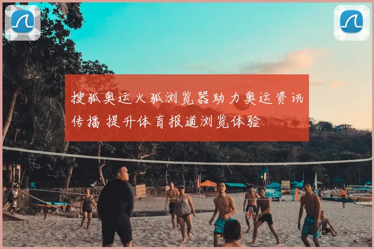 搜狐奥运火狐浏览器助力奥运资讯传播 提升体育报道浏览体验
