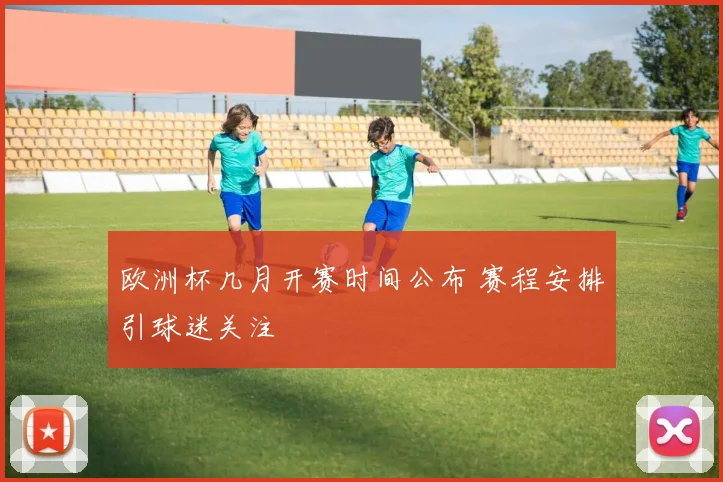 欧洲杯几月开赛时间公布 赛程安排引球迷关注