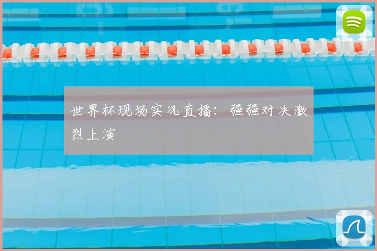 世界杯现场实况直播:强强对决激烈上演